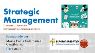 Strategic
ManagementTIMOTHY G. KOTNOUR
UNIVERSITY OF CENTRAL FLORIDA
Presentado por:
María Paola Salamanca
Castiblanco
ID: 470439
 
