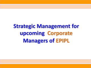 Strategic Management for
   upcoming Corporate
    Managers of EPIPL
 