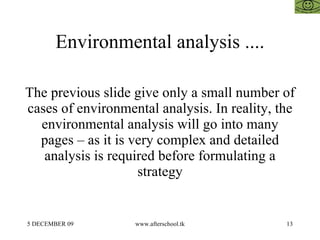 Environmental analysis .... The previous slide give only a small number of cases of environmental analysis. In reality, the environmental analysis will go into many pages – as it is very complex and detailed analysis is required before formulating a strategy 