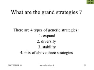 What are the grand strategies ?  There are 4 types of generic strategies :  1. expand 2. diversify  3. stability 4. mix of above three strategies  