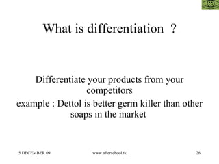 What is differentiation  ? Differentiate your products from your competitors example : Dettol is better germ killer than other soaps in the market  