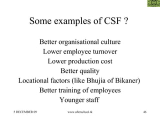 Some examples of CSF ?  Better organisational culture Lower employee turnover Lower production cost Better quality Locational factors (like Bhujia of Bikaner)  Better training of employees Younger staff  