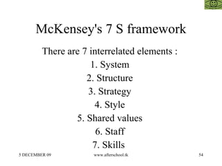McKensey's 7 S framework There are 7 interrelated elements :  1. System  2. Structure  3. Strategy  4. Style  5. Shared values  6. Staff  7. Skills  