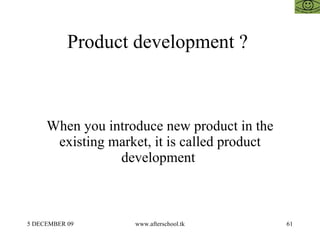 Product development ?  When you introduce new product in the existing market, it is called product development  