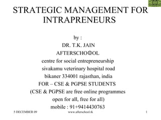 STRATEGIC MANAGEMENT FOR INTRAPRENEURS  by :  DR. T.K. JAIN AFTERSCHO ☺ OL  centre for social entrepreneurship  sivakamu veterinary hospital road bikaner 334001 rajasthan, india FOR – CSE & PGPSE STUDENTS  (CSE & PGPSE are free online programmes  open for all, free for all)  mobile : 91+9414430763  