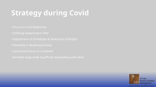 Strategy during Covid
•Focus on Cost Reduction
•Utilizing Government Aids
•Adjustment of Schedules & Reduction of flights
•Flexibility in Booking Policies
•Continued focus on customer
•Avoided large scale layoffs by negotiating with labor
 