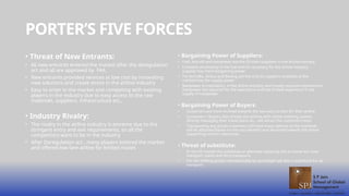 PORTER’S FIVE FORCES
• Threat of New Entrants:
• 66 new entrants entered the market after the deregulation
act and all are approved by FAA.
• New entrants provided services at low cost by innovating
new solutions and create stress in the airline industry
• Easy to enter in the market and competing with existing
players in the industry due to easy access to the raw
materials, suppliers, infrastructure etc.,
• Industry Rivalry:
• The rivalry in the airline industry is extreme due to the
stringent entry and exit requirements, so all the
competitors want to be in the industry
• After Deregulation act , many players entered the market
and offered low fare airline for limited routes
• Bargaining Power of Suppliers:
• Fuel, Aircraft and manpower are the 03 main suppliers in the airline industry
• Constant uncertainty in the fuel and its necessary for the airline industry –
supplier has more bargaining power
• For Aircrafts, Airbus and Boeing are the only 02 suppliers available at the
markets has the supply power
• Manpower is mandatory in the airline industry and mostly required experienced
manpower are required for the operations and has limited experience in the
supply of manpower
• Bargaining Power of Buyers:
• Customers are more inclined towards the low-cost carriers for their airline
• Customers / Buyers also choose the airlines with online ticketing system,
directly managing their travel plans etc., will attract the customers most
• Transporting any goods customers still have many options so the customer
will be attracted based on the cost benefits and attracted towards the airline
supporting custom clearances
• Threat of substitute:
• In the US market the substitute or alternate replacing the air travel are road
transport, trains and ferry transports
• For the shifting goods internationally by sea freight will also a substitute for air
transport.
 