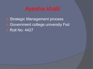 Ayesha khalil
 Strategic Management process
 Government college university Fsd
 Roll No: 4427
 