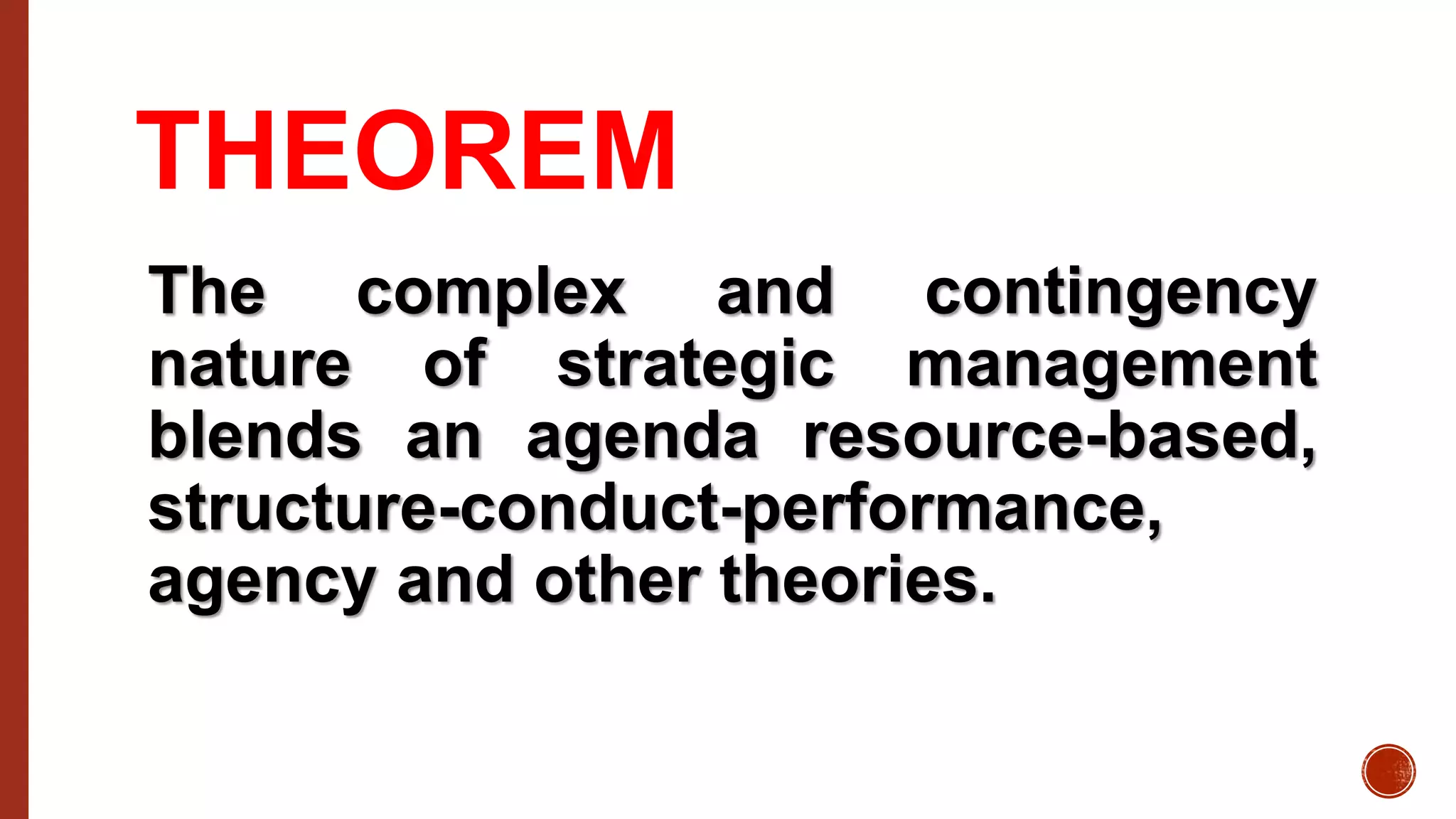 THEOREM
The complex and contingency
nature of strategic management
blends an agenda resource-based,
structure-conduct-performance,
agency and other theories.
 