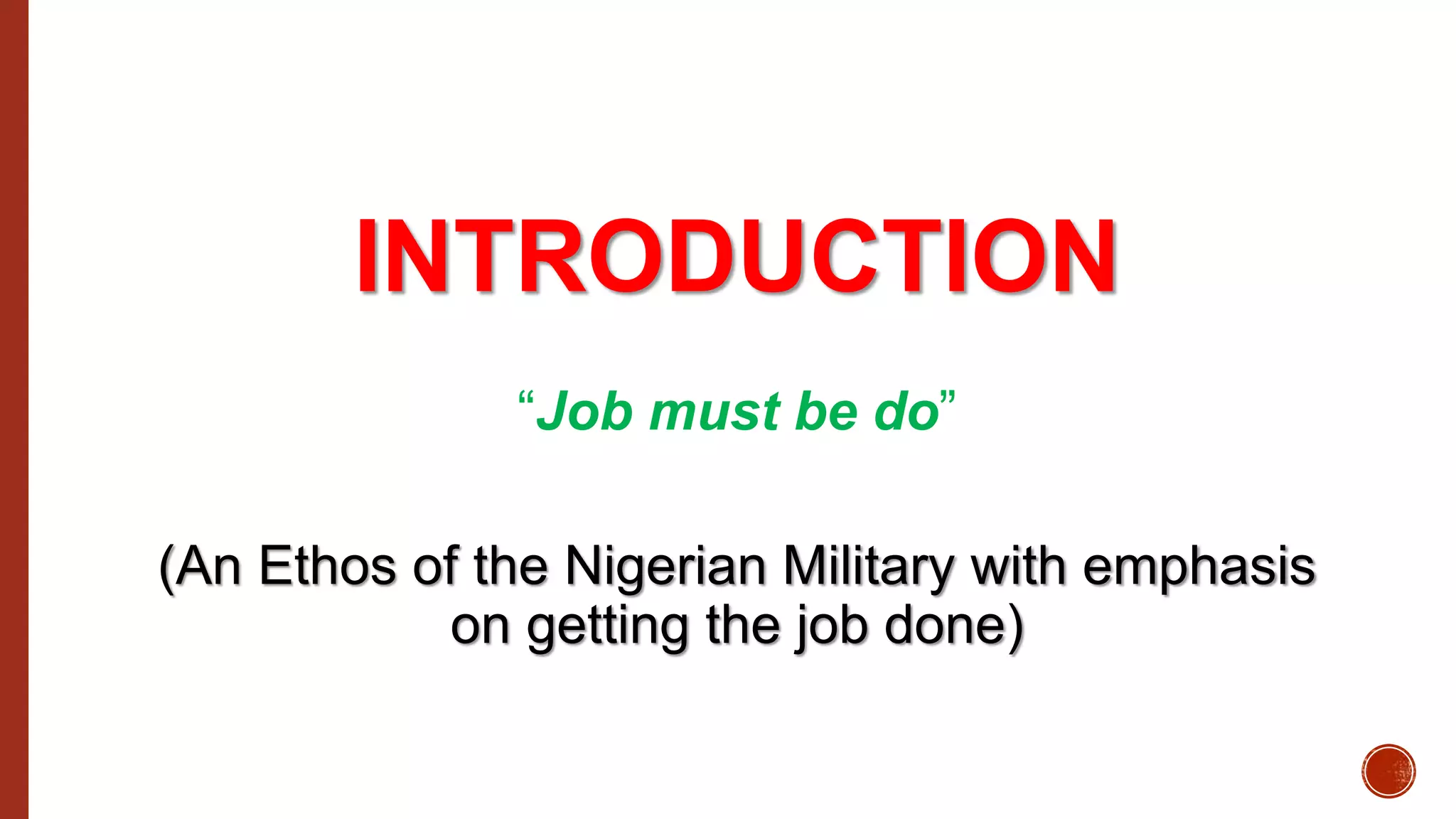 INTRODUCTION
“Job must be do”
(An Ethos of the Nigerian Military with emphasis
on getting the job done)
 