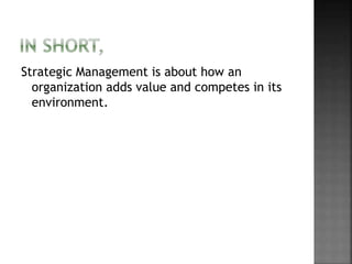 Strategic Management is about how an
organization adds value and competes in its
environment.
 