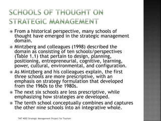  From a historical perspective, many schools of
thought have emerged in the strategic management
domain.
 Mintzberg and ...