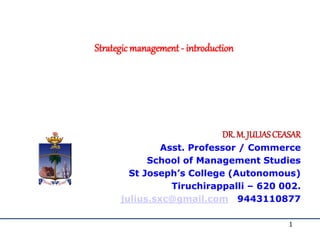 Strategicmanagement - introduction
DR. M. JULIASCEASAR
Asst. Professor / Commerce
School of Management Studies
St Joseph’s College (Autonomous)
Tiruchirappalli – 620 002.
julius.sxc@gmail.com 9443110877
1
 