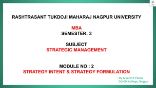 RASHTRASANT TUKDOJI MAHARAJ NAGPUR UNIVERSITY
MBA
SEMESTER: 3
SUBJECT
STRATEGIC MANAGEMENT
MODULE NO : 2
STRATEGY INTENT & STRATEGY FORMULATION
- By Jayanti R Pande
DGICM College, Nagpur
 