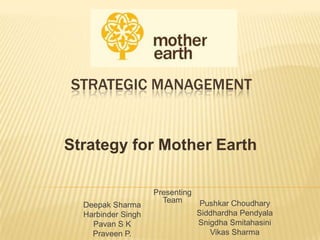 STRATEGIC MANAGEMENT
Strategy for Mother Earth
Deepak Sharma
Harbinder Singh
Pavan S K
Praveen P.
Pushkar Choudhary
Siddhardha Pendyala
Snigdha Smitahasini
Vikas Sharma
Presenting
Team
 