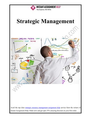Avail the top class strategic resource management assignment help service from the writers of
Instant Assignment Help. Order now and get upto 35% amazing discount on your first order.
Strategic Management
 