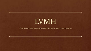 LVMH
THE STRATEGIC MANAGEMENT BY MOHAMED MAZHOUD
 