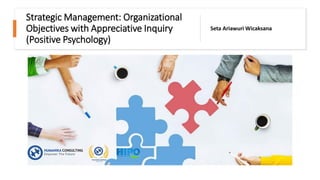 Strategic Management: Organizational
Objectives with Appreciative Inquiry
(Positive Psychology)
Seta Ariawuri Wicaksana
 