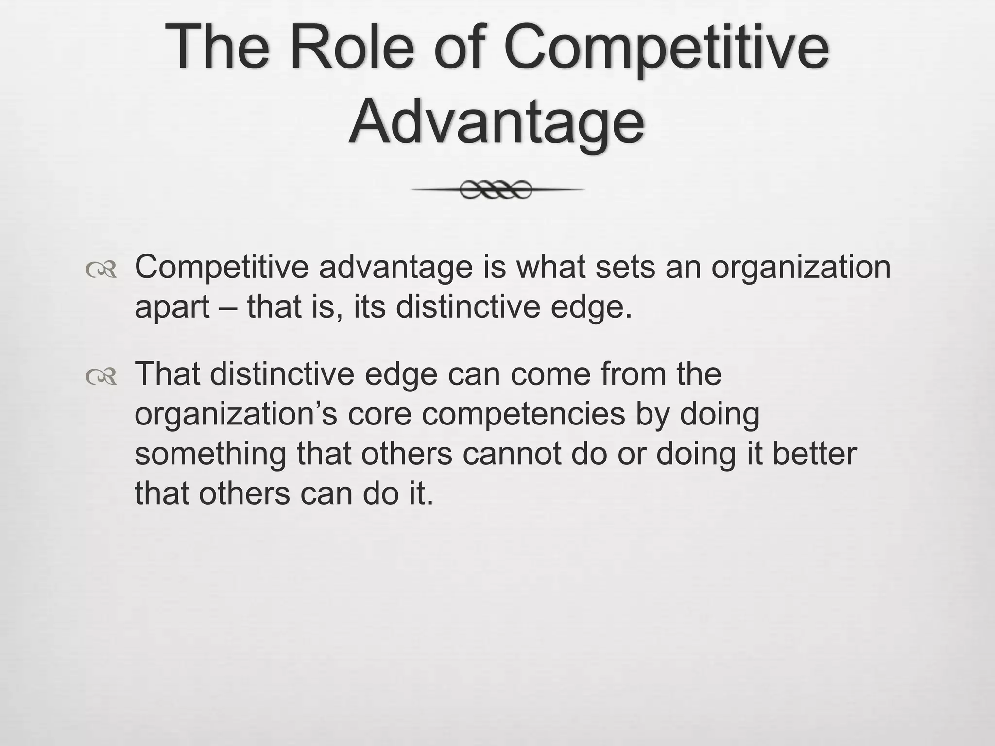 The Role of Competitive
Advantage
 Competitive advantage is what sets an organization
apart – that is, its distinctive edge.
 That distinctive edge can come from the
organization’s core competencies by doing
something that others cannot do or doing it better
that others can do it.

 