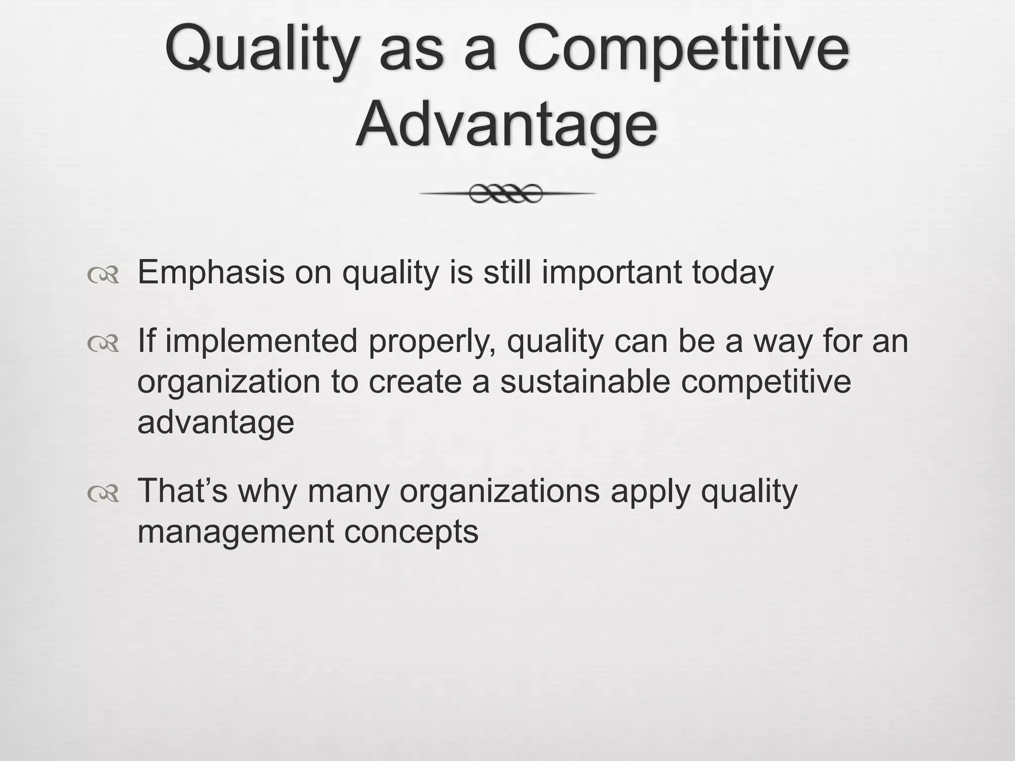 Quality as a Competitive
Advantage
 Emphasis on quality is still important today
 If implemented properly, quality can be a way for an
organization to create a sustainable competitive
advantage
 That’s why many organizations apply quality
management concepts

 