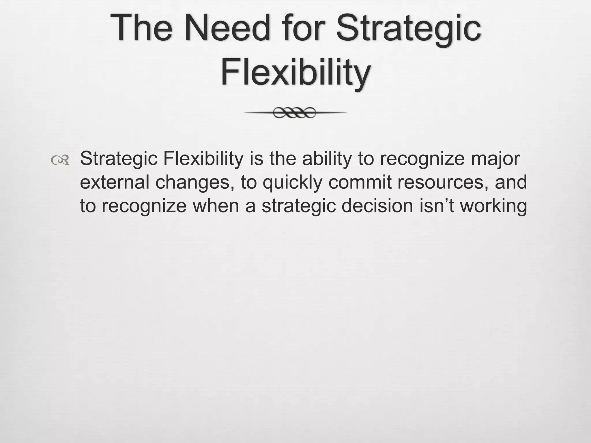 The Need for Strategic
Flexibility
 Strategic Flexibility is the ability to recognize major
external changes, to quickly commit resources, and
to recognize when a strategic decision isn’t working

 
