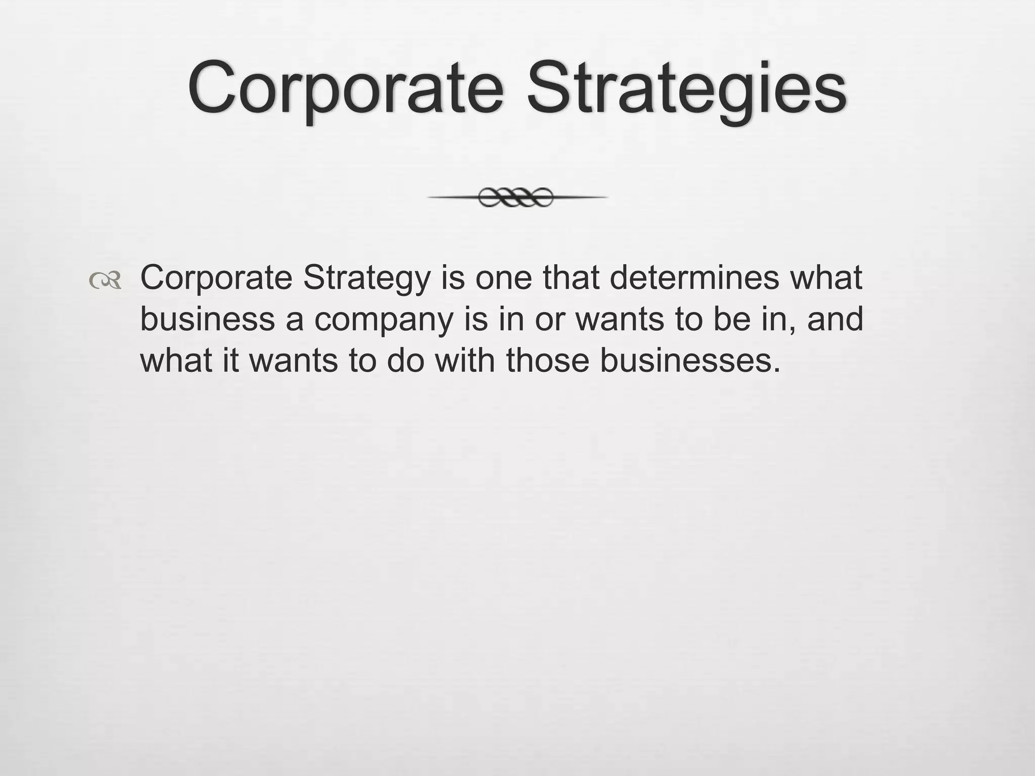 Corporate Strategies
 Corporate Strategy is one that determines what
business a company is in or wants to be in, and
what it wants to do with those businesses.

 
