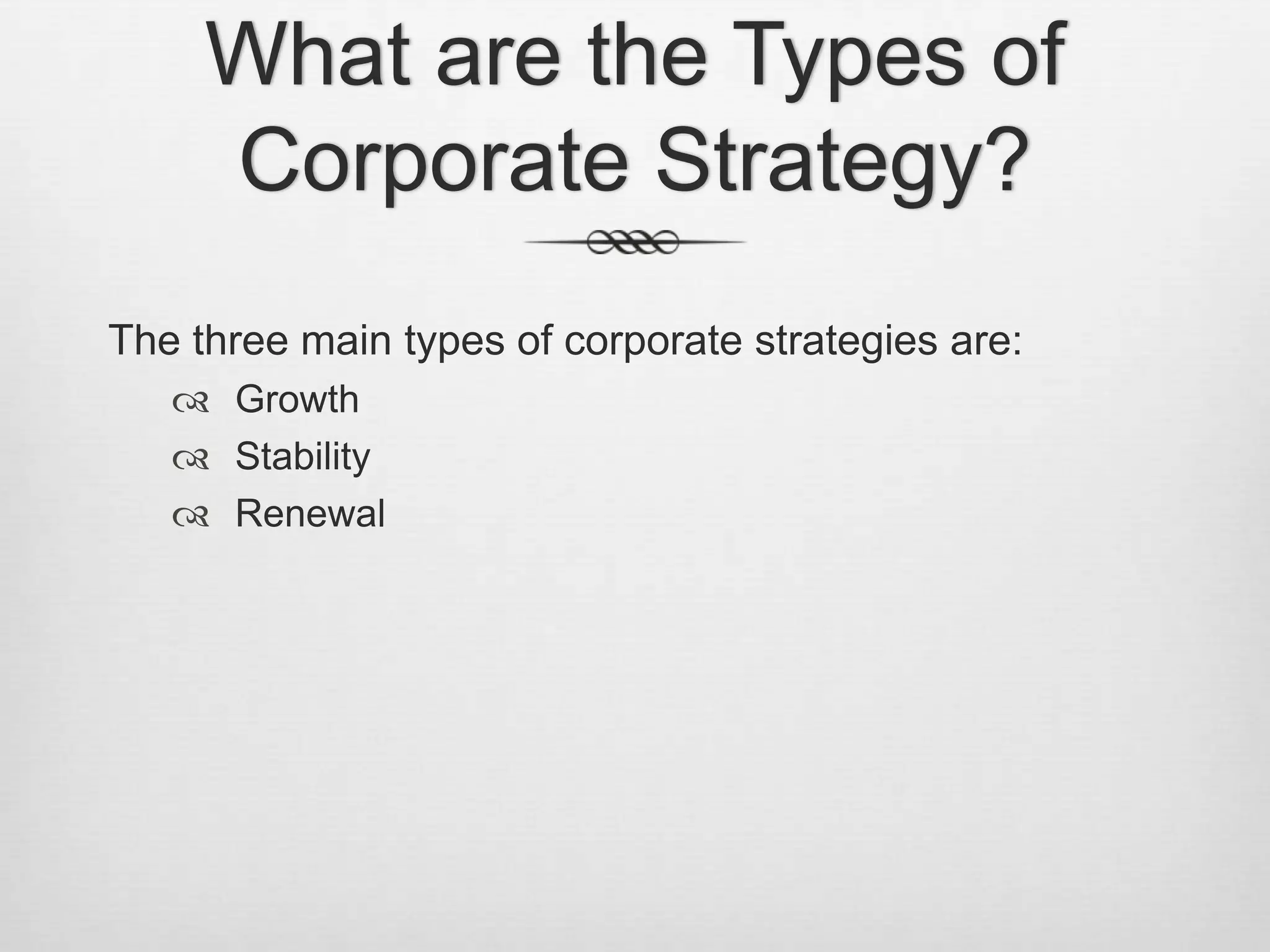 What are the Types of
Corporate Strategy?
The three main types of corporate strategies are:
 Growth
 Stability
 Renewal

 