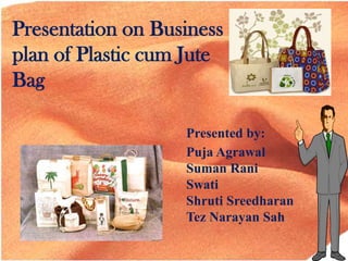 Presentation on Business
plan of Plastic cum Jute
Bag
Presented by:
Puja Agrawal
Suman Rani
Swati
Shruti Sreedharan
Tez Narayan Sah

 