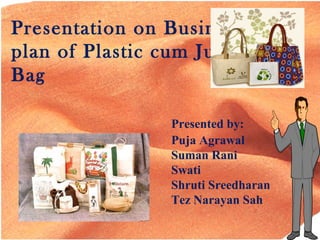 Presentation on Business
plan of Plastic cum Jute
Bag
Presented by:
Puja Agrawal
Suman Rani
Swati
Shruti Sreedharan
Tez Narayan Sah

 