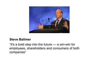 Steve Ballmer 
“It's a bold step into the future — a win-win for 
employees, shareholders and consumers of both 
companies” 
 