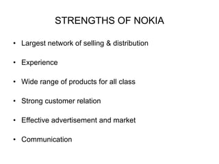 STRENGTHS OF NOKIA 
• Largest network of selling & distribution 
• Experience 
• Wide range of products for all class 
• Strong customer relation 
• Effective advertisement and market 
• Communication 
 