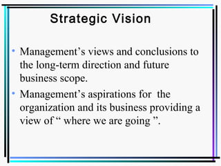 Strategic Vision
• Management’s views and conclusions to
the long-term direction and future
business scope.
• Management’s aspirations for the
organization and its business providing a
view of “ where we are going ”.
 