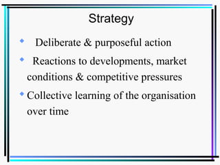 Strategy
 Deliberate & purposeful action
 Reactions to developments, market
conditions & competitive pressures
Collective learning of the organisation
over time
 