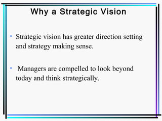 Why a Strategic Vision
• Strategic vision has greater direction setting
and strategy making sense.
• Managers are compelled to look beyond
today and think strategically.
 