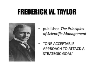 FREDERICK W. TAYLOR
• published The Principles
of Scientific Management
• “ONE ACCEPTABLE
APPROACH TO ATTACK A
STRATEGIC GOAL”
 