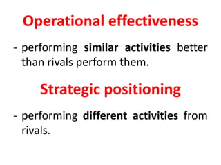 Operational effectiveness
- performing similar activities better
than rivals perform them.
Strategic positioning
- performing different activities from
rivals.
 