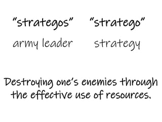 “strategos”
army leader
“stratego”
strategy
Destroying one’s enemies through
the effective use of resources.
 