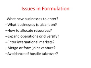 Issues in Formulation
-What new businesses to enter?
–What businesses to abandon?
–How to allocate resources?
–Expand operations or diversify?
–Enter international markets?
–Merge or form joint venture?
–Avoidance of hostile takeover?
 