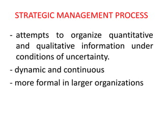 STRATEGIC MANAGEMENT PROCESS
- attempts to organize quantitative
and qualitative information under
conditions of uncertainty.
- dynamic and continuous
- more formal in larger organizations
 