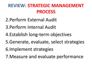 REVIEW: STRATEGIC MANAGEMENT
PROCESS
2.Perform External Audit
3.Perform Internal Audit
4.Establish long-term objectives
5.Generate, evaluate, select strategies
6.Implement strategies
7.Measure and evaluate performance
 