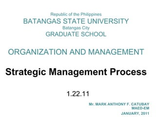 Republic of the Philippines BATANGAS STATE UNIVERSITY Batangas City GRADUATE SCHOOL ORGANIZATION AND MANAGEMENT Strategic Management Process 1.22.11 Mr. MARK ANTHONY F. CATUBAY MAED-EM JANUARY, 2011 