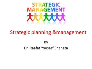 Strategic planning &management
By
Dr. Raafat Youssef Shehata
 
