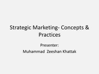 Strategic Marketing- Concepts &
Practices
Presenter:
Muhammad Zeeshan Khattak
 