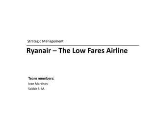 Ryanair – The Low Fares Airline  Strategic Management Team members:  Ivan Martinov Sabbir S. M. 