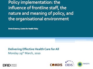 Policy implementation: the influence of frontline staff, the nature and meaning of policy, and the organisational environmentErmin Erasmus, Centre for Health Policy Delivering Effective Health Care for All Monday 29th March, 2010 