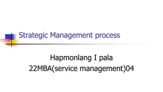 Strategic Management process
Hapmonlang I pala
22MBA(service management)04
 