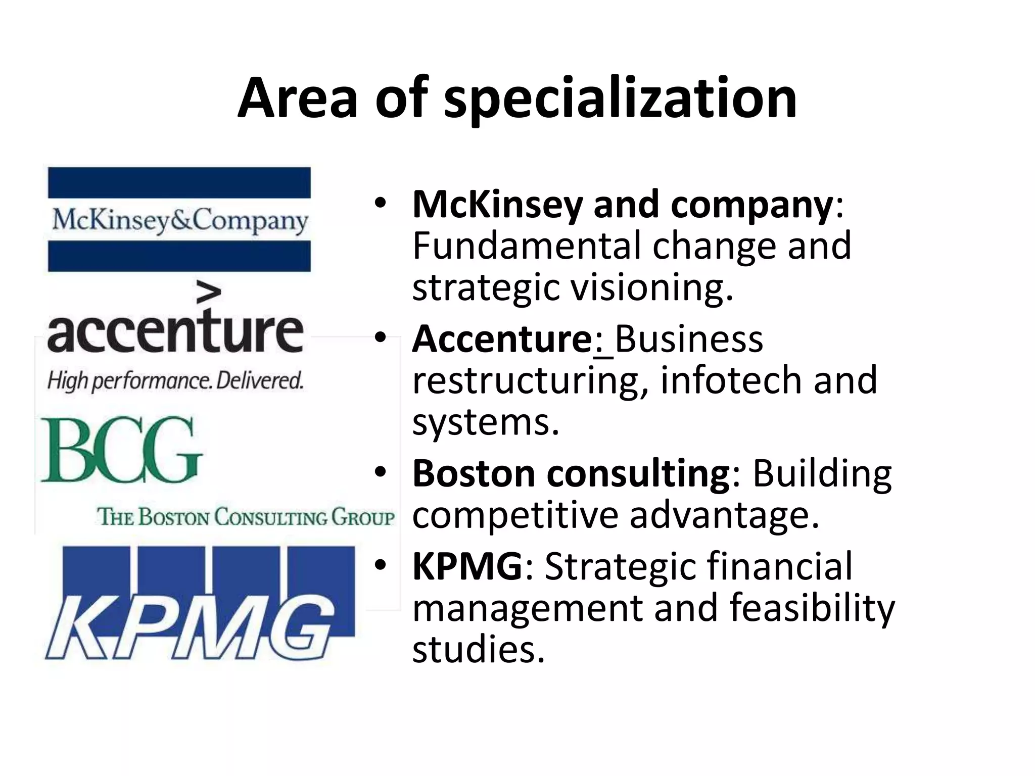 Area of specializationMcKinsey and company: Fundamental change and strategic visioning.Accenture: Business restructuring, infotech and systems.Boston consulting: Building competitive advantage.KPMG: Strategic financial management and feasibility studies.