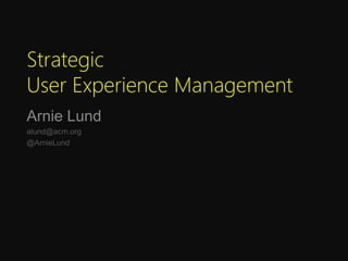 Strategic
User Experience Management
Arnie Lund
alund@acm.org
@ArnieLund
 