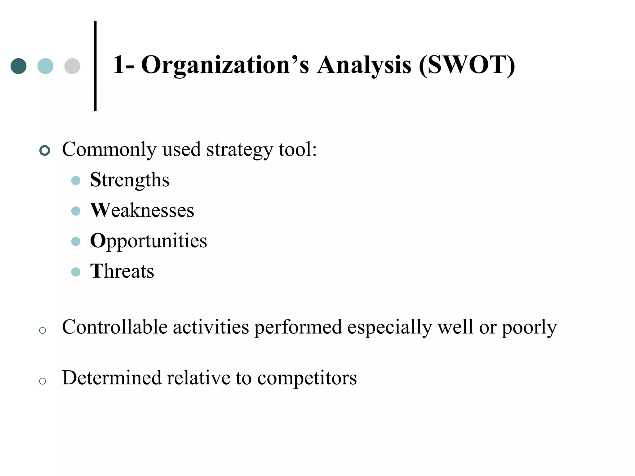 1- Organization’s Analysis (SWOT)


   Commonly used strategy tool:
      Strengths
      Weaknesses
      Opportunities
      Threats


o   Controllable activities performed especially well or poorly

o   Determined relative to competitors
 