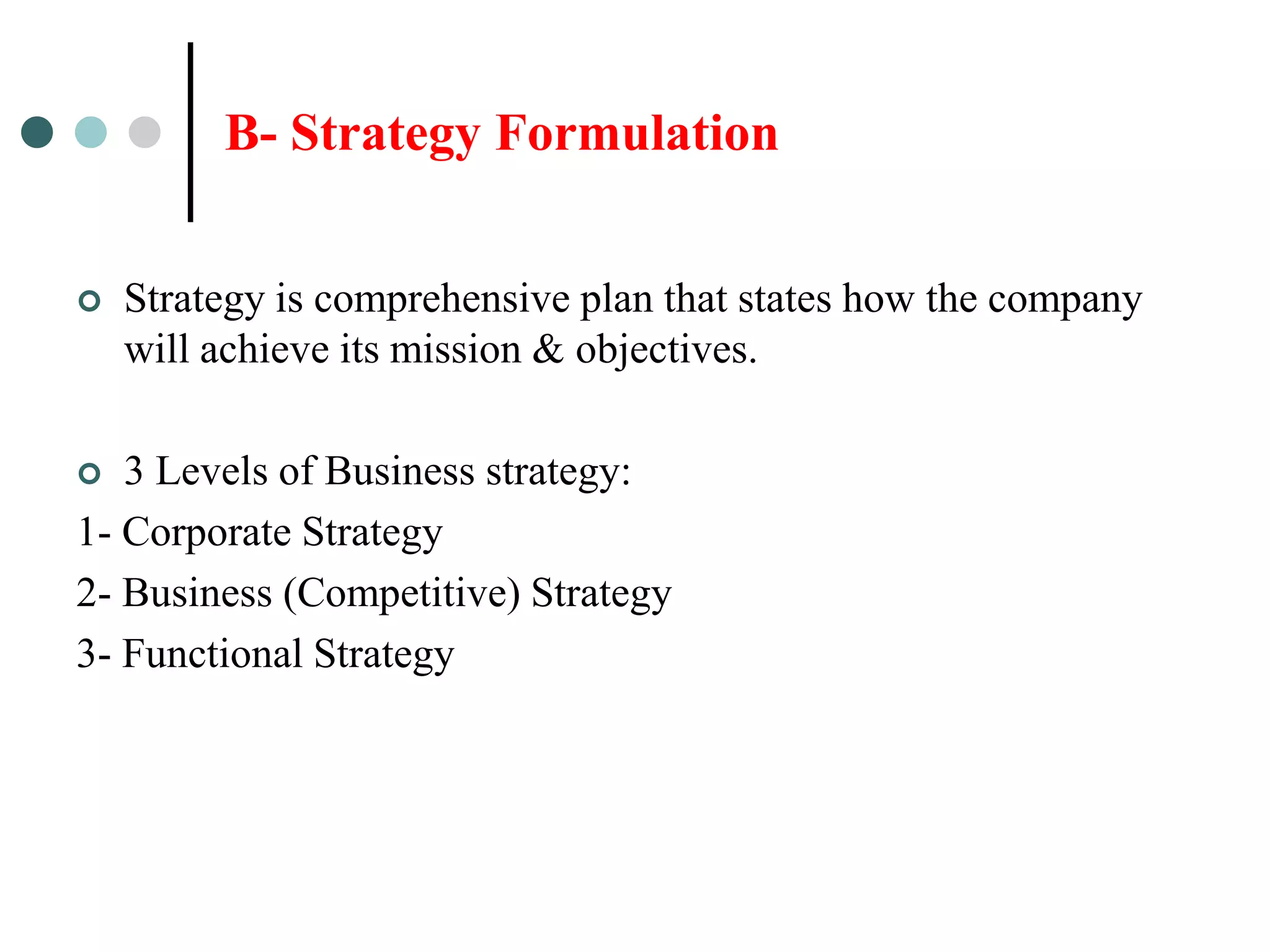 B- Strategy Formulation


   Strategy is comprehensive plan that states how the company
    will achieve its mission & objectives.

  3 Levels of Business strategy:
1- Corporate Strategy
2- Business (Competitive) Strategy
3- Functional Strategy
 